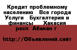 Кредит проблемному населению - Все города Услуги » Бухгалтерия и финансы   . Хакасия респ.,Абакан г.